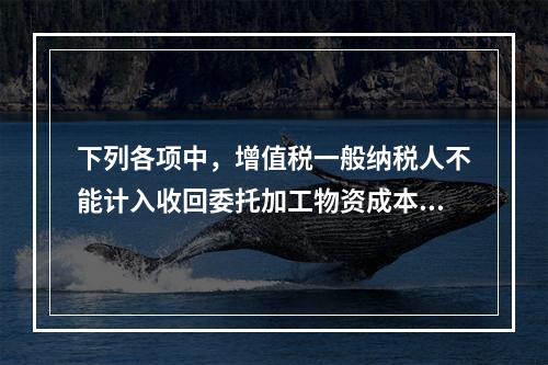 下列各项中，增值税一般纳税人不能计入收回委托加工物资成本的有