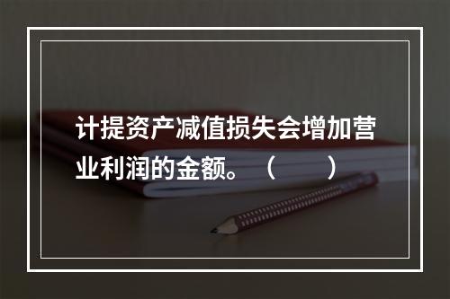 计提资产减值损失会增加营业利润的金额。（　　）