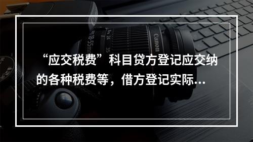 “应交税费”科目贷方登记应交纳的各种税费等，借方登记实际交纳