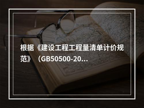 根据《建设工程工程量清单计价规范》（GB50500-2013