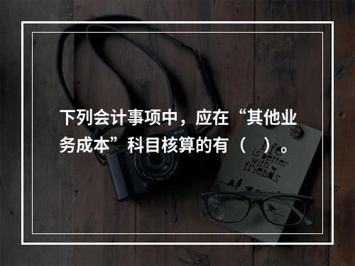 下列会计事项中，应在“其他业务成本”科目核算的有（　）。