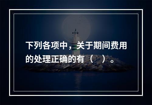 下列各项中，关于期间费用的处理正确的有（　）。