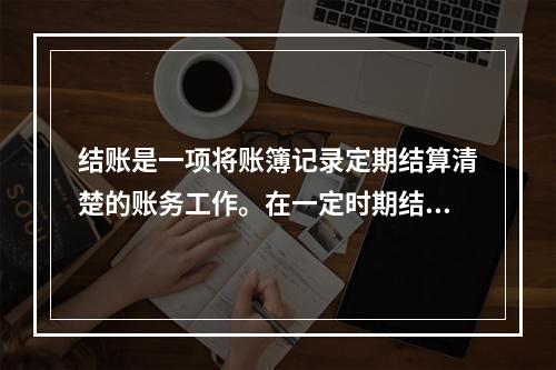 结账是一项将账簿记录定期结算清楚的账务工作。在一定时期结束，