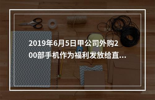 2019年6月5日甲公司外购200部手机作为福利发放给直接从