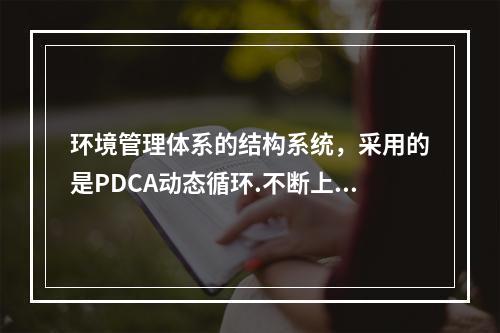 环境管理体系的结构系统，采用的是PDCA动态循环.不断上升的