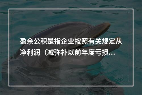 盈余公积是指企业按照有关规定从净利润（减弥补以前年度亏损）中