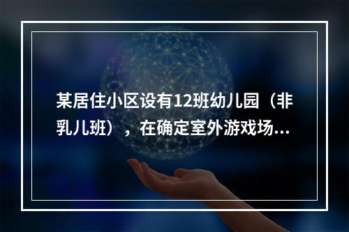 某居住小区设有12班幼儿园（非乳儿班），在确定室外游戏场地