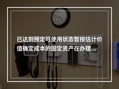 已达到预定可使用状态暂按估计价值确定成本的固定资产在办理竣工