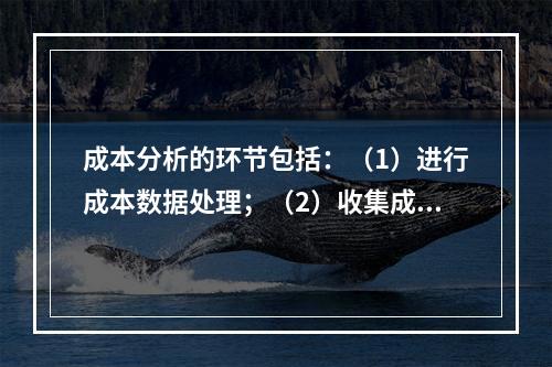 成本分析的环节包括：（1）进行成本数据处理；（2）收集成本信