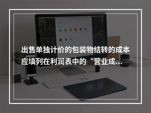 出售单独计价的包装物结转的成本应填列在利润表中的“营业成本”