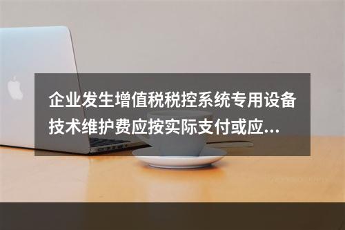 企业发生增值税税控系统专用设备技术维护费应按实际支付或应付的