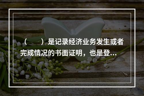 （　　）是记录经济业务发生或者完成情况的书面证明，也是登记账