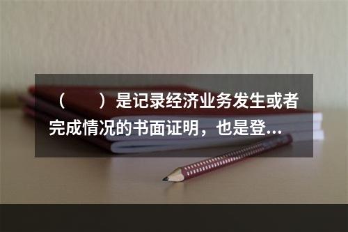 （　　）是记录经济业务发生或者完成情况的书面证明，也是登记账