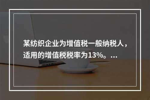 某纺织企业为增值税一般纳税人，适用的增值税税率为13%。该企