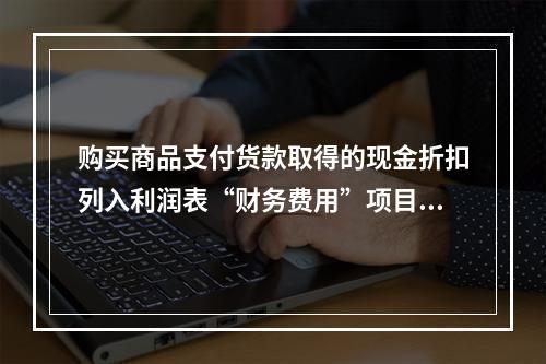 购买商品支付货款取得的现金折扣列入利润表“财务费用”项目。（