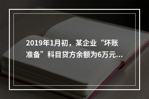 2019年1月初，某企业“坏账准备”科目贷方余额为6万元。1