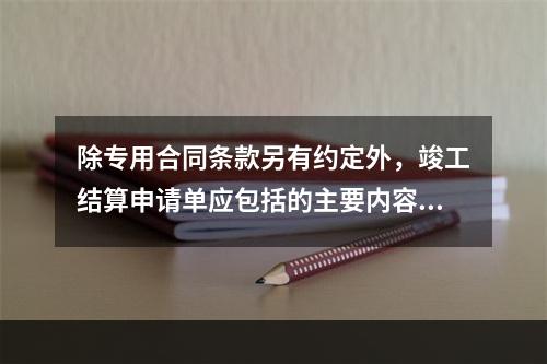 除专用合同条款另有约定外，竣工结算申请单应包括的主要内容有（