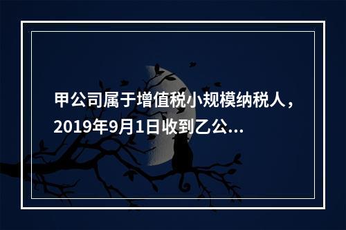 甲公司属于增值税小规模纳税人，2019年9月1日收到乙公司作