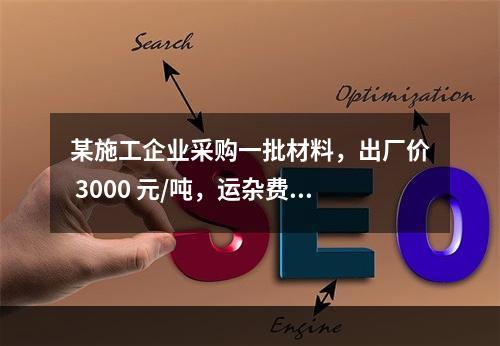 某施工企业采购一批材料，出厂价 3000 元/吨，运杂费是材