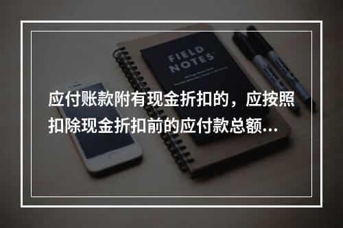 应付账款附有现金折扣的，应按照扣除现金折扣前的应付款总额入账