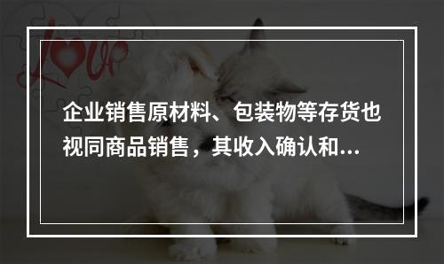 企业销售原材料、包装物等存货也视同商品销售，其收入确认和计量