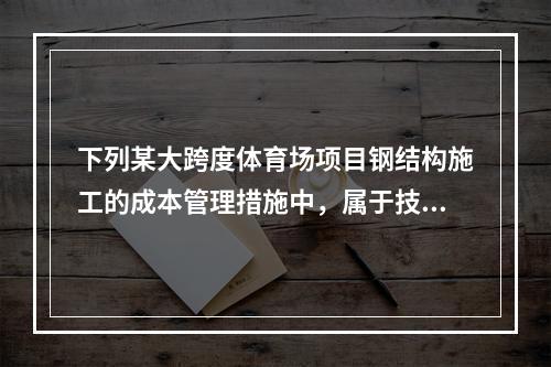 下列某大跨度体育场项目钢结构施工的成本管理措施中，属于技术措