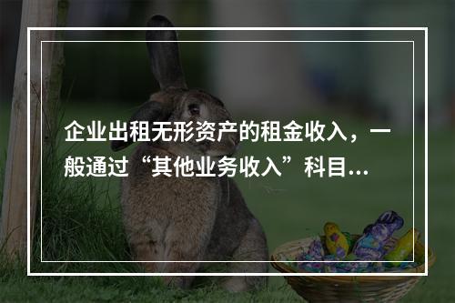 企业出租无形资产的租金收入，一般通过“其他业务收入”科目核算