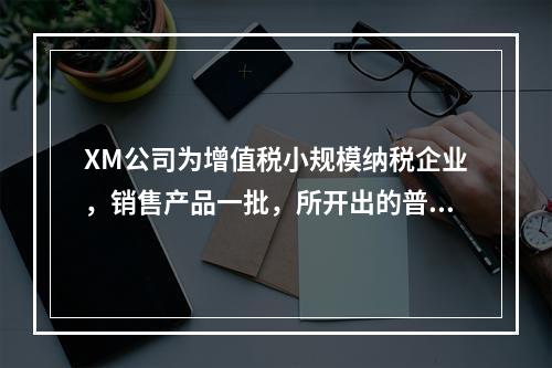 XM公司为增值税小规模纳税企业，销售产品一批，所开出的普通发