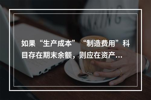 如果“生产成本”“制造费用”科目存在期末余额，则应在资产负债