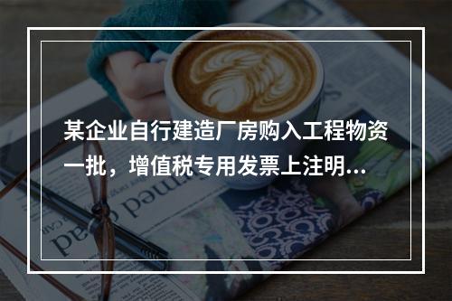 某企业自行建造厂房购入工程物资一批，增值税专用发票上注明的价