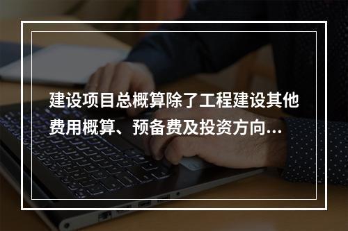 建设项目总概算除了工程建设其他费用概算、预备费及投资方向调