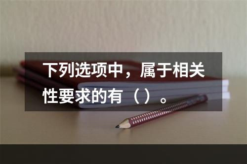 下列选项中，属于相关性要求的有（ ）。