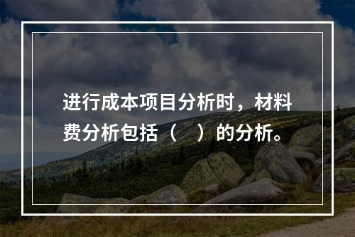 进行成本项目分析时，材料费分析包括（　）的分析。