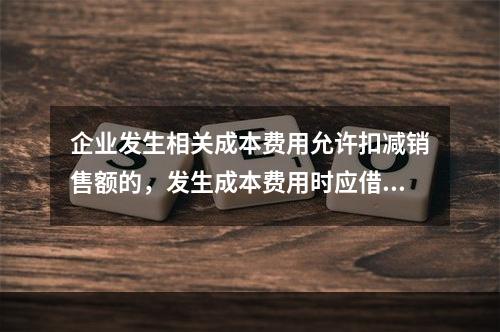 企业发生相关成本费用允许扣减销售额的，发生成本费用时应借记的