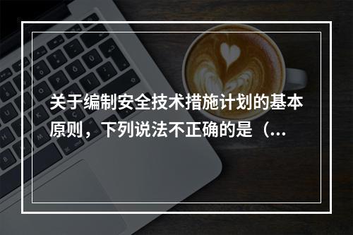 关于编制安全技术措施计划的基本原则，下列说法不正确的是（）。