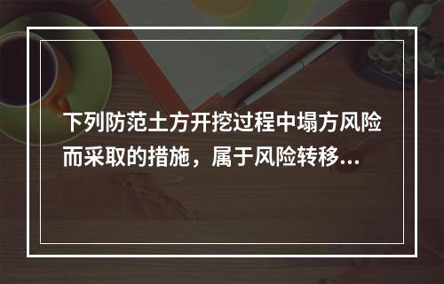 下列防范土方开挖过程中塌方风险而采取的措施，属于风险转移对策