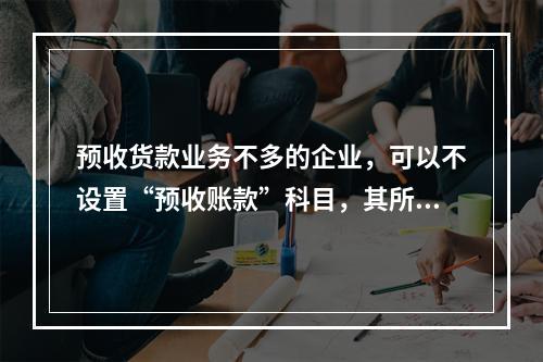 预收货款业务不多的企业，可以不设置“预收账款”科目，其所发生