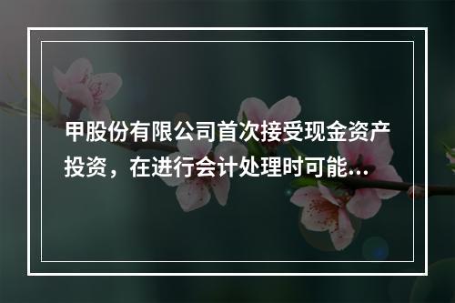 甲股份有限公司首次接受现金资产投资，在进行会计处理时可能涉及