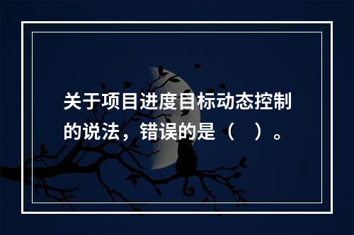 关于项目进度目标动态控制的说法，错误的是（　）。