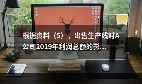 根据资料（5），出售生产线对A公司2019年利润总额的影响金