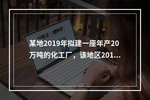 某地2019年拟建一座年产20万吨的化工厂，该地区2017年