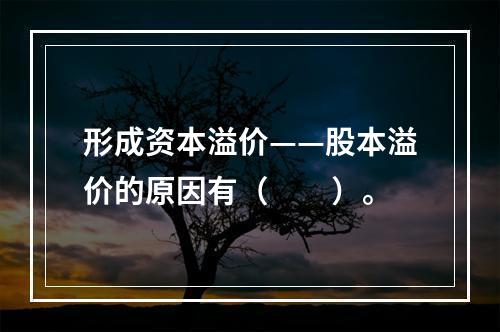 形成资本溢价——股本溢价的原因有（　　）。