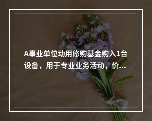 A事业单位动用修购基金购入1台设备，用于专业业务活动，价款为