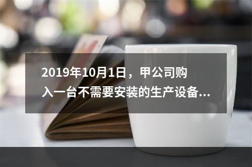 2019年10月1日，甲公司购入一台不需要安装的生产设备，增