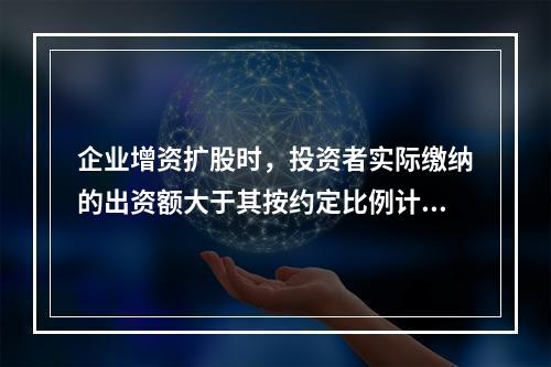 企业增资扩股时，投资者实际缴纳的出资额大于其按约定比例计算的