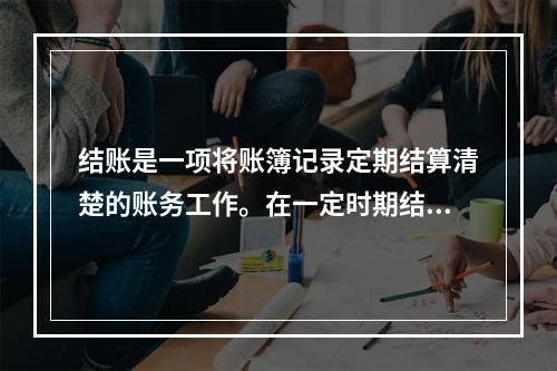 结账是一项将账簿记录定期结算清楚的账务工作。在一定时期结束，