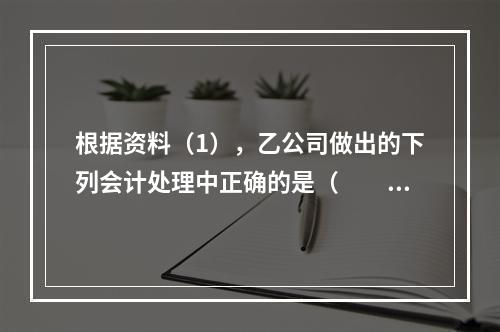 根据资料（1），乙公司做出的下列会计处理中正确的是（　　）。