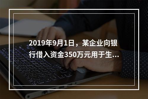 2019年9月1日，某企业向银行借入资金350万元用于生产经