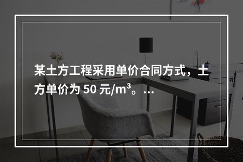 某土方工程采用单价合同方式，土方单价为 50 元/m³。清单