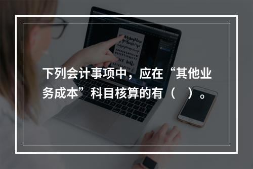 下列会计事项中，应在“其他业务成本”科目核算的有（　）。